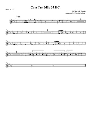 & bbb 4
4 Ó Œ œœœœ
q»§∞
˙ œ œ œ œ ˙b ˙ ∑ œn œ# ˙# ˙ ˙n
8
& bb
b ..
15
œ œ# ˙n ˙ œ œ .œ ‰ Ó
2
Ó
œ œ œ œ œ œ# œ œ ˙ œ œ
& bb
b
23
œ œn ˙b ˙ ˙ œ œ# ˙n ˙ œ œ Ó
œ œ œ œ ˙ ˙ ˙ ˙ ˙ ˙
& bb
b .. 42 44
31 2
œ œ œ œn
1.
œ œ .œ
j
œ œ œ# ˙n ˙ œ œ
1.
œ œ œn œ# ˙#
& bbb
39
˙ ˙n w
Com Tua Mão 33 HC.
H. Maxwell Wright
Horn in F 2
Arranged by Everson Salazar
 