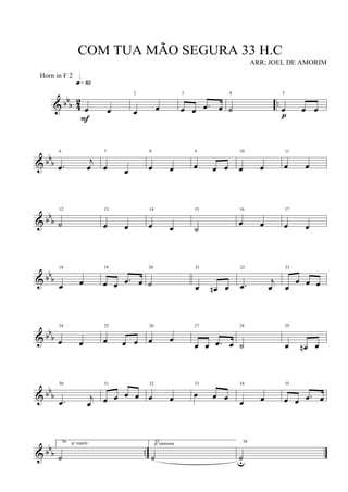 & bbb 42 ..œ œ
q»•™
F
2
œ œ
3
œ œ .œ œ
4
˙
5
œ œ œ
p
& bb
b
6
.œ
j
œ
7
œ œ
8
œ œ
9
œ œ œ
10
œ œ
11
œ œ
& bbb
12
˙
13
œ œ
14
œ œ
15
˙
16
œ œ
17
œ œ
& bbb
18
œ œ
19
œ œ .œ œ
20
˙
21
œ œn œ
22
.œ j
œ
23
œ
œ œ œ
& bbb
24
œ œ
25
œ œ œ
26
œ œ
27
œ œ .œ œ
28
˙
29
œ œn œ
& bbb
30
.œ j
œ
31
œ œ œ œ
32
œ œ
33
œ œ œ
34
œ œ
35
œ œ .œ œ
& bbb ..
36 p/ repetir
˙
37p/ terminar
˙
38
˙u
COM TUA MÃO SEGURA 33 H.C
ARR; JOEL DE AMORIM
Horn in F 2
 
