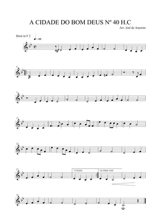 & bb c ‰
q»•¢
F ˙ œ œ œ œ œ œ ˙ ˙ œ œ œ œ
& bb ..
6
˙ œ œp œ œ œ œ œ œ œ œ œ œn ˙ Ó ‰ j
œ œ
& bb
11
Ó
œ œ œ œ ˙ ˙ ˙ ˙ œ œ œ œ œ œ ˙ ˙
& bb
17
œ œ œ œ .œ
j
œ œ œ œ œ œ œ œ
œ œ œ œ œ œ œ ˙
& bb
22
œ œ œ œ œ
œ œ œ œ œ œ œ ˙ ˙ ˙ ˙ œ œ
& bb ..
27
œ œ œ œ ˙ ˙
3 VEZES
œ œ œ œ
ULTIMA VEZ
œ œ ˙ ˙ œ œ
& bb
32
œ œ œ œ ˙ ˙ ˙ ˙ ˙ œ œ .˙u
Œ
A CIDADE DO BOM DEUS Nº 40 H.C
Arr. Joel de Amorim
Horn in F 2
 
