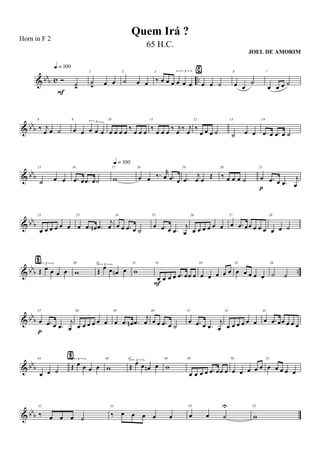 & bb
b c ..Ó
˙>
q = 100
F
2
˙
> œ œ
3
˙ œ œ
4
‰ œ œ œ
3
œ œ œ
5
œ œ ˙
⁄ 6
œ œ
˙
7
œ œ œ ˙
& bb
b
8
‰ j
œ œ ˙
9
œ œ œ œ œ
3
10
œ œ œ œ
‰
œ œ œ
11
‰
œ œ œ
‰ j
œ
‰ j
œ
12
‰
œ œ œ ˙
13
˙ œ œ
14
.œ œ .œ œ ˙
& bbb
15
˙ œ œ
16
.œ œ .œ œ˙
17
w
q = 100
18
œ œ ‰. r
œ .œ œ
19
.œ
j
œ œ Œ
20
‰ œ œ œ ˙
21
œ .œ œ .œ
j
œp
& bb
b
22
œ œ œ œ œ œ
23
œ .œ œn .œ
j
œ
24
œ œ .œ œ ˙
25
œ .œ œ .œ
j
œ
26
œ œ œ œ œ œ
27
œ .œ œœ œ œ œ
28
œ œ ˙
& bbb ..
29 3
Œ œ œ œ œ
Ÿ 30
w
31
3
Œ œ œ œn œ
32
w
33
œ œ œ œ .œ œœ œ
F
34
œ œ œ œ œ
35
œ œ œ œ œ
36
˙ ˙
& bbb
37
œ .œ œ .œ
j
œp
38
œ œ œ œ œ œ
39
œ .œ œn .œ
j
œ
40
œ œ .œ œ ˙
41
œ .œ œ .œ
j
œ
42
œ œ œ œ œ œ
43
œ .œ œœ œ œ œ
& bbb
44
œ œ ˙
45 3
Œ œ œ œ œ
Ÿ 46
w
47
3
Œ œ œ œn œ
48
w
49
œ œ œ œ .œ œœ œ
50
œ œ œ œ œ
51
œ œ œ œ œ
& bbb
52
‰ œ œ œ ˙
53
‰ œ œ œ œ œ
54
œ œ ˙
U 55
w
Quem Irá ?
Horn in F 2
65 H.C.
JOEL DE AMORIM
 