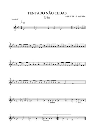 & bbb 8
6 ...˙
q»ª§
.˙ .œ .œ .˙ ‰ œ œ ‰ œ œ
& bb
b
6
‰ œ œ œ œ œ ‰
œ œ
‰
œ œ
‰ œ œ œ œ œ ‰ œ œ ‰ œ œ ‰ œ œ œ œ œ
& bbb
11
‰ œ œ ‰ œ œ œ œ œ .œ ‰ œ œ ‰ œ œ ‰ œ œ œ œ œ ‰
œ œ
‰
œ œ
& bbb
16
‰ œ œ œ œ œ ‰ œ œ ‰ œ œ ‰ œ œ œ œ œ .œ .œ .˙
& bb
b
21
œ
j
œ œ œ œ .œ .œ œ
J
œ œ œ œ .œ .œ œ
J
œ œ œ œ
& bb
b ..
26
.œ .œ .œ .œ œ œ œ .œ
1
œ œ œ œ
Ó
TENTADO NÃO CEDAS
ARR; JOEL DE AMORIM
Horn in F 2
75 hc
 