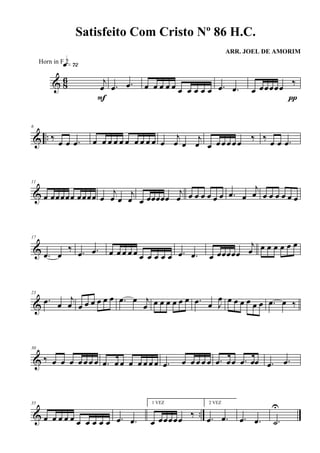 & 86 j
œ
q»¶™
F
.œ .œ œ œ œ œ œ œ œ œ œ œ .œ .œ œ œœœœœ ‰
π
& ..
6
‰
œ œ .œ œ œ œ œ œ œ œ œ œ œ œ
j
œ œ
j
œ œ œ œ œ œ œ
‰ ‰
œ œ .œ
&
11
œ œœœœœ œœœœ œ
j
œ œ
j
œ œ œœœœœ
j
œ œ œ œ œ œ œ .œ œ
j
œ œ œ œ œ œ œ
&
17
.œ œ
‰ .œ .œ œ œ œ œ œ œ œ œ œ œ .œ .œ œ œœœœœ
j
œ œ œ œ œ œ œ
&
23
.œ œ
j
œ œ œ œ œ œ œ .œ œ j
œ œ œ œ œ œ œ .œ œ J
œ œ œ œ œ œ œ .œ œ ‰
&
30
‰ œ œ œ œ œ œ œ .œ œ œ œ œ œ œ œ .œ œ œ œ œ œ .œ œœ .œ œœ .œ .œ
& ..
35
œ œ œ œ œ œ œ œ œ œ .œ .œ
1 VEZ
œ œœœœœ
‰
2 VEZ
.œ .œ .œ .œ .˙
U
Satisfeito Com Cristo Nº 86 H.C.
ARR. JOEL DE AMORIM
Horn in F 2
 