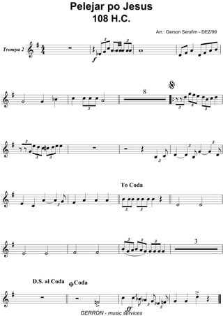 Trompa 2
======================&
# 44 ∑
f
Œ
£
«««««
««««« ««««
bˆ ˆ ˆ««««
««««
««««
ˆ.ˆˆˆ
£
««««
««««
««««
ˆˆ w
«««« ««««
ˆ ˆ ˆ««««
«««««
«««««
««««
««««
ˆ ˆ ˆ ˆll ll ll ll
=========================&
#
˙««««
ˆ«««« bœ»»»»
œ»»»»
£
»»»»
»»»»
»»»»
œ œ œ ˙«««« 8
£
»»»»
‰ ‰ œ œ
£
»»»»
»»»» »»»»
œ œ œ
£
»»»» »»»»
»»»»
œ œ œ»»»»ll llll ““{ ll
%
=========================&
# £
««««‰ ‰ ˆ
£
»»»»
»»»»
»»»»
œ œ œ#œ
£
»»»»
»»»»
»»»»
œœ œ»»»» ∑ Ó Œ
ˆ_««««
£
ˆ_««««
j ˆ«««« £
ˆ««««
ˆ_««««
j
ˆ««««
ˆ««««£
ˆ««««
jll ll ll ll
=========================&
#
ˆ««««
ˆ_«««« ˆ««««
ˆ««««
£ ˆ««««
j ˆ«««« ˆ««««
ˆ««««
ˆ««««
£
»»»»
»»»»
»»»»
œ œœ
£
»»»»
»»»»
»»»»
œ œ œ œ»»»»
Œ
˙««««
˙««««ll llll
To Coda
llll ll
=========================&
#
˙««««
˙«««« ˙««««
˙«««« ˆ
£
««««
«««««
««««
ˆ ˆ
£
««««
««««
««««ˆ ˆ ˆ
£
««««
««««
««««
ˆ ˆ ˆ ˆ«««« 3
ll ll ll ll
=========================&
#
∑ Ó n˙««««
>
œ»»»»
ƒ
œ»»»»
£bœ»»»»
J
£
bˆ««««
ˆ««««
j
£
bˆ«««« nˆ««««
j ˆ««««
ˆ«««« œ»»»»
>.
Œ
D.S. al Coda
llll ll
ﬁCoda
ll ””
Pelejar po Jesus
108 H.C.
Arr.: Gerson Serafim - DEZ/99
GERRON - music services
 