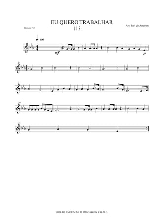 & bbb 4
4 Œ
q»¡ºº
F
Œ .œ œœ œ œ .œ œœ Œ ˙ œ œ œ œ œ œ
p
& bbb ..
6
˙ ˙ .˙ Œ ˙ ˙ .˙ Œ ˙ ˙
& bbb
11
˙ ˙ œ œ œ œ œ œ œ .œ œ .˙ .œ œ .˙ .œ œ
& bb
b
16
œ œ œ œ œ œ œ œ .˙ Œ Œ .œ œœ œ œ .œ œœ Œ ˙ œ œ
& bbb ..
21
œ œ œ œ
EU QUERO TRABALHAR
115
Arr; Joel de Amorim
JOEL DE AMORIM Tel; 33 32214544 GOV VAL M.G
Horn in F 2
 