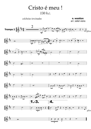 ““
¬
LTrompa 2 =======================&
## 64
2 ‰
F
œ»»»»
J »»»»
»»»»
œ œ ˙»»»»
. »»»» »»»»
œ œ
£
»»»»
»»»»»
»»»»
œœœœ»»»»
. œ»»»»
J »»»»
»»»»œœ Œ ‰ œ»»»»
J œ»»»»
Ó.
glissa
Œ ‰
ˆ««««
jll ll ll ll
““
¬
L===========================&
## w.
£
»»»»
»»»»
»»»»
œ œœ œ»»»»
J ‰‰ œ»»»»
J ‰ œ»»»»
J «««««
««««
««««««
«««««
ˆ ˆ ˆ ˆ
P
‰ œ»»»»
.
>.
œ»»»»
œ»»»»
J ‰ Ó ‰ œ»»»»
. >.œ»»»»
nœ»»»»
J ‰ Ó
ll ““{ ll ll
““
¬
L===========================&
## ‰ ˆ««««.
>.œ»»»»
bœ»»»»
J ‰ Ó ˙»»»»
. ‰£
£
»»»» »»»»
œ œ
£
««««
««««
«««««bˆ ˆnˆ#ˆ«««« ˙»»»»
. ˙»»»»
. ˙»»»»
. ˙»»»»
.
ll ll ll ll
““
¬
L===========================&
## ˙»»»»
. #˙««««. w Ó ∑ Ó. ˙»»»»
.ll ll ll ll
““
¬
L===========================&
## ˙»»»»
. b˙»»»»
. ˙»»»»
. Œ ‰ œ»»»»
. Œ ‰ œ»»»»
. Œ ‰ œ»»»»
. ˙»»»»
.
ll ll ll ll
““
¬
L===========================&
## ˙»»»»
. ˙»»»»
. w. »»»»
»»»»
œ œ Œ ‰ œ»»»»
J »»»»
»»»»
œ œ Ó ‰ œ»»»»
J Œ ‰ œ»»»»
J »»»»
»»»»
œ œ Óll llll ll ll
““
¬
L===========================&
## »»»»
»»»»
œ œ Œ ‰ œ»»»»
J »»»»
»»»»
œ œ Ó Ó
£
«««««
«««««
««««
ˆ#ˆ ˆ œ»»»»
»»»»
»»»»
œ œ œ»»»»
Œ ‰ œ»»»»
. Œ ‰ œ»»»»
. Œ ‰ œ»»»»
. ˙»»»»
.
ll ll ll ll
““
¬
L===========================&
## ˙»»»»
. ˙»»»»
. ˙»»»»
.
£
»»»»
»»»»
»»»»
œ œ œ œ»»»»
J ‰ Œ ˙»»»»
. »»»»
»»»»œ œ Œ ‰ œ»»»»
J œ»»»»
Ó.
glissa
Œ ‰
ˆ««««
jll ””{
1.-3.
ll
4.
ll
““
¬
L===========================&
## w.
£
»»»»
»»»»
»»»»
œ œ œ œ»»»»
J ‰ Œ Ó.
ll ””
Cristo é meu !
130 h.c.
colcheias tercinadas e. wootton
arr: sidiel vieira
 
