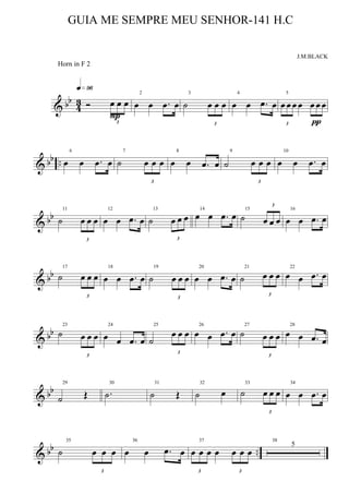& bb
4
3 Ó
3
œ œ œ
q»ª§
P
2
œ œ .œ œ
3
˙
3
œ œ œ
4
œ œ .œ œ
5
3
œ œ œ œ
3
œ œ œ
π
& bb ..
6
œ œ .œ œ
7
˙
3
œ œ œ
8
œ œ .œ œ
9
˙
3
œ œ œ
10
œ œ .œ œ
& bb
11
˙
3
œ œ œ
12
œ œ .œ œ
13
˙
3
œ œ œ
14
œ œ .œ œ
15
˙
3
œ œ œ
16
œ œ .œ œ
& bb
17
˙
3
œ œ œ
18
œ œ .œ œ
19
˙
3
œ œ œ
20
œ œ .œ œ
21
˙
3
œ œ œ
22
œ œ .œ œ
& bb
23
˙
3
œ œ œ
24
œ œ .œ œ
25
˙
3
œ œ œ
26
œ œ .œ œ
27
˙
3
œ œ œ
28
œ œ .œ œ
& bb
29
˙ Œ
30
.˙
31
˙ Œ
32
˙ œ
33
˙
3
œ œ œ
34
œ œ .œ œ
& bb ..
35
˙
3
œ œ œ
36
œ œ .œ œ
37
3
œ œ œ œ
3
œ œ œ
38
5
GUIA ME SEMPRE MEU SENHOR-141 H.C
J.M.BLACK
Horn in F 2
 