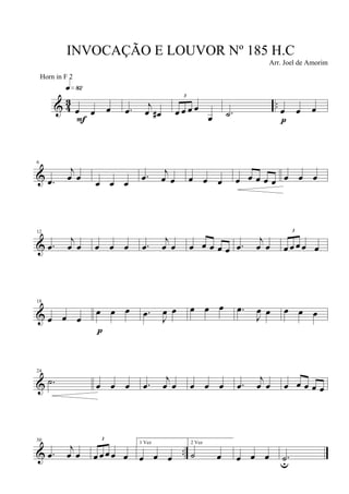 & 4
3 ..œ œ œ
q»•™
F
.œ j
œ œ#
3
œ œ œ œ
œ .˙ œ œ œ
p
&
6
.œ
j
œ œ
œ œ œ
.œ j
œ œ œ œ œ œ œ œ œ œ œ œ œ
&
12
.œ
j
œ œ œ œ œ .œ
j
œ œ œ œ œ œ œ .œ
j
œ œ
3
œ œ œ œ œ
&
18
œ œ œ
œ œ œ
p
.œ J
œ œ œ œ œ .œ
J
œ œ œ œ œ
&
24
.˙ œ œ œ .œ
j
œ œ œ œ œ .œ
j
œ œ œ œ œ œ œ
& ..
30
.œ
j
œ œ
3
œ œ œ œ œ
1 Vez
œ œ œ
2 Vez
˙ œ œ œ œ .˙u
INVOCAÇÃO E LOUVOR Nº 185 H.C
Arr. Joel de Amorim
Horn in F 2
 