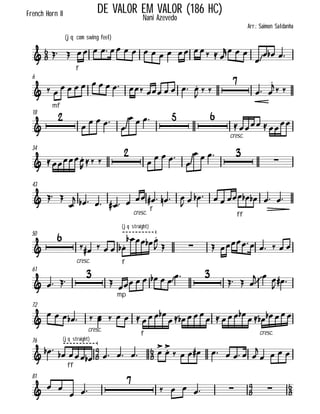 

(jq com swing feel)
French Horn II DE VALOR EM VALOR (186 HC)
Nani Azevedo
Arr.: Saimon Saldanha
  
f
             
  

  
6
 
mf

             
  

 
 
18



  

    
cresc.
  
34
 

 


  

   

43
  

      
cresc.
f
     
   
ff
      
50


cresc.
  
(jq straight)
f
 


   
        
61
  


mp
     
 
  
  
  
72

    
cresc.
     
f
 
  
   

cresc.
  
76



  
(jq straight)
ff

       
        

   
81



  
 

     
 