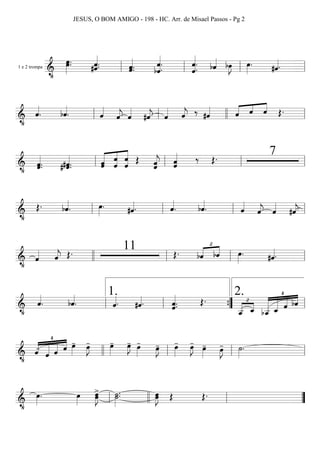 1 e 2 trompa
=========================&
•
œ»»»»»
.œ. #ˆ««««««
.ˆ. ˆ.ˆ«««««
. bˆ«««««««
.ˆ.
ˆ«««««««
.ˆ. bˆ«««« bœ»»»»
J œ»»»»
. #ˆ««««.ll ll ll ll
===========================&
•
ˆ««««
. bˆ««««
. ˆ««««
ˆ««««
j ˆ««««
#ˆ««««
j ˆ«««« ˆ««««
j ‰ #ˆ«««« ˆ«««« «««« ««««
ˆ ˆ Œ.
ll ll llll ll
===========================&
• ˆ«««««
.ˆ. #ˆ.# ˆ«««««
. ««««««
««««««
«««««««
ˆˆ ˆ
ˆ ˆ
ˆ Œ ˆˆ««««««
j ˆˆ«««««« ‰ Œ. 7
ll ll ll ll
===========================&
•
Œ. bˆ««««
. œ»»»»
. #ˆ««««. ˆ««««
. bˆ««««
. ˆ««««
ˆ««««
j ˆ««««
#ˆ««««
jll ll ll ll
===========================&
•
ˆ«««« ˆ««««
j Œ. 11 Œ. bˆ
™
«««« ««««
bˆ œ»»»»
. #ˆ««««.llll ll ll ll
===========================&
•
ˆ««««
. bˆ««««
. ˆ««««. #ˆ««««. ˆ««««««
.ˆ. Œ.
ˆ__-
™
«««««
««««
ˆ_
¢
«««««««
««««««
«««««
««««
bˆ__- ˆ_ ˆ bˆll ll
1.
””{ ll
2.
===========================&
•
ˆ-
¢
«««««
««««««
«««««
««««
ˆ ˆ ˆ œ»»»»
- œ»»»»
J- œ»»»»
- œ»»»»
J- œ»»»»
- œ»»»»
J- œ»»»»
- œ»»»»
J- œ»»»»
- œ»»»»
J- ˙»»»»
.
llll ll ll ll
===========================&
•
œ»»»»
. œ»»»»
œ»»»»»
J
>
œ ˙»»»»»
.˙. œ»»»»»
Jœ Œ Œ.
ll llll ll ””
JESUS, O BOM AMIGO - 198 - HC. Arr. de Misael Passos - Pg 2
 