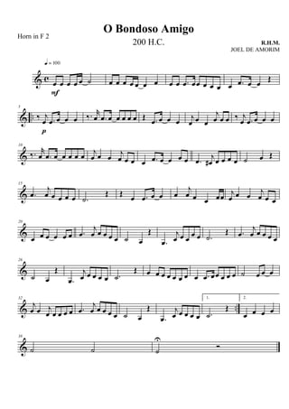 & c
œ œ œ œ œ ˙
q = 100
F
œ œ œ œ œ œ œ œ œ .œ œœ œ œ œ œ .œ œ œ
Œ
& ..
5
‰ j
œ .œ œ œ œ
p
‰. r
œ .œ œ œ œ œ œ Œ .œ œ œ œ j
œ œ œ
j
œ œ œ ‰ j
œ .œ œ œ œ
&
10
‰. r
œ .œ œ œ œ œ œ j
œ œ œ j
œ œ œ œ .œ œ œ œ œ .œ j
œ# œ œ œ œ ˙ œ Œ
&
15
.œ
j
œ œ œ œ œ .˙
Œ Œ
œ .œ œ œ œ
j
œ œ œ œœ j
œ œ œ j
œ œ œ
&
20
œ œ œ œ œ œ .œ
j
œ œ œ œ œ ˙ œ
Œ
.œ
j
œ œ œ œ œ .˙
Œ .œ
j
œ œ œ œ œ
&
26
˙ œ
Œ
.œ
j
œ œ œ œ œ .˙
Œ œ œ œ œ œ œ œ œ .œ œœ œ œ œ ˙ œ œ œ
& ..
32
j
œ œ j
œ œ œ œ œ .œ
j
œ œ œ œ œ ˙ œ
Œ
.œ
j
œ œ œ œ œ
1.
.˙
Œ
2.
œ œ œ œ
&
38
˙ ˙ ˙
U
Ó
O Bondoso Amigo
R.H.M.
Horn in F 2
200 H.C.
JOEL DE AMORIM
 