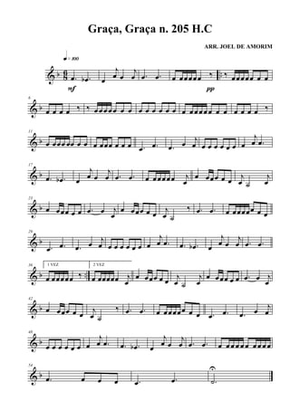 & b 86 ...œ .œb
q»¡ºº
F
œ
j
œ œ
j
œ .œ .œ œ œœœœœ ‰
π
‰ œœœœœ œ œ
& b
6
œ œ œ œ ‰ ‰ œœœœœ œ œ œ œ œ œ œ œ œ œœœœœ œ œ œ œ œ œ ‰
& b
11
œ œœœ œœ œ œ œ œœœ œ œ œ .œ .œ .œ œ j
œ œ œ œ œ œ œ œ
j
œ .œ
& b
17
.œ .œb œ
j
œ œ
j
œ .œ .œ œ œœœœœ j
œ
œ œœœ œ œ j
œ ˙
j
œ
& b
23
œ œœœ œ œ .œ œ j
œ
œ œœœ œ œ
j
œ ˙
‰ .œ .œ œ œœœœœ œ œ
& b
29
.œ .œ .œ œ j
œ œ œ œ œ œ œ œ
j
œ .œ .œ .œb œ
j
œ œ
j
œ .œ .œ
& b ..
36 1 VEZ
œ œœœœœ ‰
2 VEZ
œ œœœœœ j
œ
œ œœœ œ œ
j
œ ˙
j
œ
œ œœœ œ œ .œ œ j
œ
& b
42
œ œœœ œ œ
j
œ ˙
‰ .œ .œ œ œœœœœ œ œ .œ .œ .œ œ j
œ
& b
48
œ œ œ œ œ œ œ
j
œ .œ .œ .œb œ
j
œ œ
j
œ .œ .œ œ œœ œ œ œ œœ œ œ
& b
54
.œ œ œ œ .œ .œ .˙
U
Graça, Graça n. 205 H.C
ARR. JOEL DE AMORIM
 