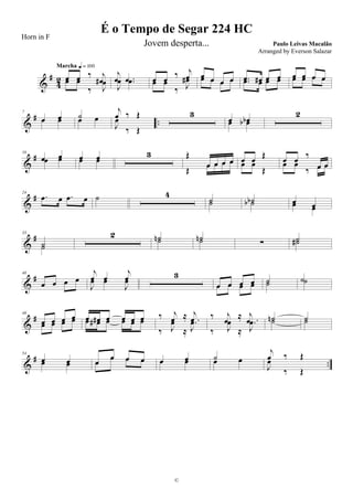 &
#
4
2 œ œ ‰ j
œ#œ œ
‰ J
œ
Marcha q = 100
j
œ .œ
J
œ .œ œ œ
‰ j
œ
œ œ
‰ J
œ# œ œ œ œœ œ œ œ .œ œ# œ œ.œ œ œ œ œ œ œ œœ œ œ œ
&
# ..
7
œ œœ œ ˙œ œ
j
œ ‰ Œ
J
œ
‰ Œ
3
œ œbœ œb
2
&
#16
œ œœ œ œ œœ œ
3 Œ
œ œ œ œ
Œ
œ œ œ œ œ œ
Œ
œ œ
Œ
œ œ
‰
œ œœ œ
‰ œ œ
&
#24
.œ œ .œ œ ˙ 4
˙˙ ˙b˙b œ œœ œ
&
#33
˙˙
2 ˙n˙ ˙n˙ ∑ ˙˙#
&
#40
œ œ œ œ
j
œ œ
j
œ
J
œ œ
J
œ
3
œ œ œ œœ œ œ œ ˙˙ ˙˙
&
#48
œ œ œ œ
œ œ œ œ œ œ# œ œ œ œœ œ# œ œ œ œ
‰ j
œ ≈ .
j
œ
‰ J
œ
≈
.
J
œ
‰ j
œ
≈ .
j
œ
‰ J
œ
≈
.
J
œ ˙n˙ ˙˙
&
# ..
54
œ œœ œ œ
œ œ œœ
œ œ œ œ œœ œ ˙œ œ
j
œ ‰ Œ
J
œ
‰ Œ
É o Tempo de Segar 224 HC
Paulo Leivas Macalão
©
Horn in F
Jovem desperta...
Arranged by Everson Salazar
 