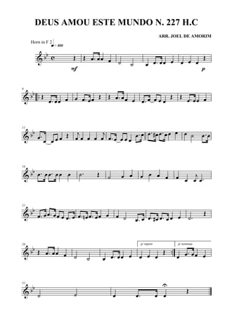 & bb c Œ
q»¡ºº
F
Œ .œ œœ œ ˙ ˙ œ .œ œœ œ œ œ œ
Œ
p
& bb ..
6
Œ
.œ œœ œ œ .œ œœ Œ Œ .œ œœ œ .œ œ œ œ œ
Œ Œ .œ œœ œ
& bb
11
.œ œ œ œ œ Œ j
œ œ œ œ
j
œ .œ œ œ œ œ
.œ œ .œ œ# .œ œ œ œ œ ˙ .œ œ
& bb
16
.œ œ .œ œœ œ .˙ Œ ˙ œ œ œ œ œ œ œ œ
j
œ .œ
& bb
21
.œ œ .œ œœ œ .œ œ .œ œn .œ œœ œ œ ˙ .œ œ .œ œ# .œ œ œ œ .˙
Œ
& bb ..
26
Œ .œ œœ œ ˙ ˙ œ .œ œœ œ
p/ repetir
œ œ œ
Œ
p/ terminar
œ .œ œœ œ
& bb
31
˙ ˙ œ .œ œ œ
U
Œ
DEUS AMOU ESTE MUNDO N. 227 H.C
ARR. JOEL DE AMORIM
Horn in F 2
 