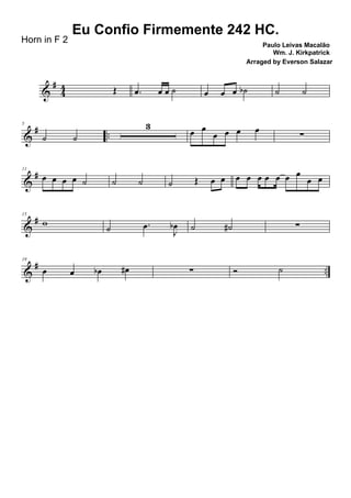 &
#
44 Œ .œ œ œ ˙ œ œ œ ˙b ˙ ˙
&
# ..
5
˙ ˙
3
œ œ
œ œ œ œ ∑
&
#11
œ œ œ œ ˙ ˙ ˙ ˙ Œ œ œ œ œ œ œ œ œ œ
œ œ
&
#15
w
˙ .œ
J
œb ˙ ˙# ∑
&
# ..
19
œ œ œb œ# ∑ Ó ˙
Eu Confio Firmemente 242 HC.
Paulo Leivas Macalão
Wm. J. Kirkpatrick
Horn in F 2
Arraged by Everson Salazar
 