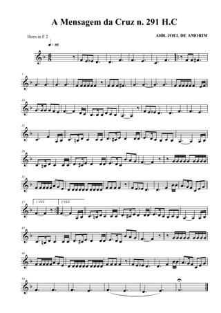 & b 86 ..‰
q»•§
œ œ œb .œ .œ .œ .œ .œ .œ .œ ‰ œ œ .œ#
& b
7
.œ .œ .œ .œ œ œœœœœ ‰ œ œ œ .œ# .œ .œ .œ .œ œ œœœœœ œœ
& b
14
.œ œœ œ œ œ .œ œ œ œ .œ œ œ œ œ œ .œ œ
‰ œ œ œb .œ .œ .œ .œ .œ
& b
21
.œ œ
œ œ .œ œn œ œ œ œ .œ œ# œ œ œ œ .œ œ œ œ œ œ .œ œ œ œ
& b
26
.œ œn œ œ œ œ .œ œ# œ œ œœ .œ œ œ
œ œ œ .œ œ ‰ ‰ œ œœ œ œ œœ œœ
& b
31
œ œœœœœ œ œ œ œœœœœ œœœœ œ œ œ œ ‰ œ œ œb .œ .œ œ œœ .œ œœ œ œ œ
& b ..
37 1 VEZ
.œ œ ‰
2 VEZ
.œ œ
œ œ .œ œn œ œ œ œ .œ œ# œ œ œœ .œ œ œ œ œ œ .œ œ œ œ
& b
43
.œ œn œ œ œ œ .œ œ# œ œ œœ .œ œ œ
œ œ œ .œ œ ‰ ‰ œ œœ œ œ œœ œœ
& b
48
œ œœœœœ œ œ œ œœœœœ œœœœ œ œ œ œ ‰ œ œ œb .œ .œ œ œœ .œ œœ œ œ œ
& b
54
.œ .œ .œ .œ .œ .œ .œ .œ .˙
U
A Mensagem da Cruz n. 291 H.C
ARR. JOEL DE AMORIMHorn in F 2
 