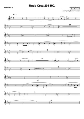 & bb
b 43 Œ
q = 75
˙ œ œ œ œ .œ J
œ œ œ ˙b Œ
& bbb ..
6
.˙ .˙ .˙ œ œ œ
12
& bb
b
22
.˙ .˙ .˙ .˙n Œ .œ œ œ
& bbb
27
˙ œ .œ œ œ œ œ œ œ .œ j
œ œ .˙
& bb
b
32
˙ œ œ œ œ
4
.˙ .˙
& bbb
40
.˙ œ œ œ
3
‰ j
œn
>
˙ ˙ œ œ
& bb
b
47
.˙ ˙ œ ˙ œ
4
.˙~~~~~~~~~~
& bbb
55
.˙n .˙ .˙
ß
∑ .˙
& bb
b
60
∑ œ œ œ .œ
J
œn œ .˙ ‰ J
œ œ œ œ œ
& bbb
65
œ œ œ
4
.˙ .˙ .˙
& bb
b ..
73
œ œ œ .˙
U
Rude Cruz 291 HC. Antônio Almeida
(Geo. Bennard)
Horn in F 2
Arranged by Everson Salazar
 