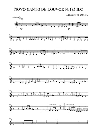 & c ..˙ ˙
q»¡ºº
F
œ .œ œœ œ# ˙ œ œ œ .œ œ œ
Œ
p
‰
œ œ œ œ œ
&
6
œ .œ œœ
Œ ‰ œ œ œ
j
œ œ
j
œ œ œ œ œ œ
Œ ‰
œ œ œ œ œ œ .œ œœ .œ œ
&
11
j
œ# œ œ œb j
œ œ œ œ œœœœ .œ
j
œ œ# œ œ œ .˙ Œ .œ
j
œ œ œ œ œ
&
16
.˙
Œ ˙ ˙ œ .œ œœ œ# ˙ œ œ œ .œ œ œ .œ œ œ œ œ œ
&
22
.˙ .œ œ œ œ œ œ .˙ .œ œ œ œ œ œ .˙ .œ œ# œ œ
œ œb
&
28
˙ œ Œ j
œ Œ j
œ
j
œ œ
j
œ .œ œ œ œ œ œ#
j
œ Œ j
œ
j
œ œ
j
œ .œ œ œ œ œ œ
& ..
33
˙ ˙ œ .œ œœ œ# ˙ œ œ
P/ REPETIR
œ .œ œ œ
Œ
U P/ TERMINAR
3
œ œ œ
3
œ œ œ
3
œ œ œ
3
œ œ œ
&
38
œ .œ œ œ œ .˙
U
Œ
NOVO CANTO DE LOUVOR N. 295 H.C
ARR. JOEL DE AMORIM
Horn in F 2
 