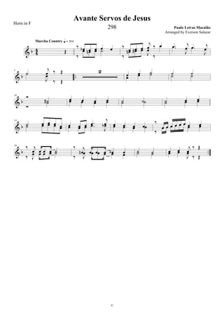 & b 4
4 Œ
Marcha Country q = 104
‰ œb œ œ œ œ
‰
œ œn œ ˙
‰ œ œ œ
j
œ ‰ œ
‰
œn œ# œ
J
œ
‰
œ .œ j
œ .œ j
œ.œ
J
œ .œ
J
œ
& b ..
5
˙
j
œ ‰ Œ˙
J
œ
‰ Œ
2
œ œ ˙
œ œ ˙ ˙ ˙˙ ˙
& b
10 Ó
˙#
Ó
˙ œ œ œ œœ œ œ œ ˙ ˙˙ ˙ ˙ œ œ˙ œ œ
& b
14
˙ œ œ œ œ˙ œ œ œ œ œ œ œ .œ
j
œœ œ œ .œ
J
œb œ œ œ œœ œ œ œ
‰
œ œ œ œ œ œ œ œ
‰
œ œ œ œ œ œ œ œ
& b ..
18
‰ j
œ œ œ œ ˙
‰ J
œ œ œ œ ˙
‰ j
œn œ œ œ œb œ
‰ J
œ œ œ œ œ œ ˙ ˙˙ ˙ œ œ j
œ
‰ Œ
œ œ
J
œ
‰ Œ
Avante Servos de Jesus
Paulo Leivas Macalão
©
Horn in F
298
Arranged by Everson Salazar
 
