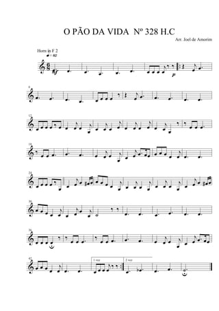 & 86 ...œ .œ
q»•™
F .œ .œ .œ .œ œ œ œ
j
œ
‰ ‰
p
Œ j
œ .œ
&
6
.œ .œ .œ .œ œ œ œ œ ‰ Œ j
œ .œ .œ .œ .œ .œ
&
12
œ œ œ œ ‰ œ œ
j
œ œ j
œ œ
j
œ œ
j
œ œ
j
œ œ
j
œ œ j
œ œ
‰ ‰ œ œ .œ
&
18
‰ œ œ .œ .œ .œ œ j
œ œ j
œ œ
j
œ .œ œœ œ œ œ œ
j
œ .œ .œ
&
24
œ œ œ œ ‰
œ œ
j
œ œ œ# œ œ œ œ œ
j
œ œ
j
œ œ
j
œ œ
j
œ œ
j
œ œ
j
œ œ œ# œ
&
30
œ œ œ œ
j
œ œ
j
œ œ j
œ ˙
‰ ‰
.œ .œ .œ .œ .œ .œ
&
36
œ œ œ œu
‰ ‰
œ œ .œ
‰
œ œ .œ .œ .œ œ
j
œ œ j
œ œ
j
œ .œ œœ
& ..
42
œ œ œ œ
j
œ .œ .œ
1 vez
œ œ œ
j
œ
‰ ‰
2 vez
.œ .œb .œ .œ .˙u
O PÃO DA VIDA Nº 328 H.C
Arr. Joel de Amorim
Horn in F 2
 