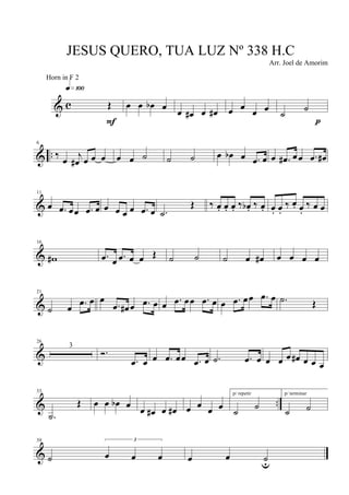& c Œ
q»¡ºº
F
œ œ œb œ
œ œ# œ œ# œ œ
œ œ ˙ ˙
p
& ..
6
‰ œ j
œ# œ œ œ œ œ ˙ ˙ ˙ œ œb œ .œ œ œ .œ# œœ .œ œ#
&
11
œ .œ œœ .œ œ œ œ œ œ .œ œ .˙
Œ ‰ œ. œ. œ. ‰ œb . ‰ œ. œ. œ.
‰ œ. œ.
‰ œ œ
&
16
w# .œ œ .œ œ œ Œ ˙ ˙ ˙ œ œ# œ œ œ œ
&
21
˙ œ .œ œ œ
.œ œ# œ .œ œ œ .œ œœ .œ œ œ .œ œœ .œ œ .˙ Œ
&
26
3
Ó.
.œ œ œ .œ œœ .œ œ .˙ .œ œ œ œ œ œ# œ œ œ
& ..
33
.˙
Œ œ œ œb œ œ œ# œ œ# œ œ œ œ
p/ repetir
˙ ˙
p/ terminar
˙ ˙
&
39
˙
3
œ œ œ œ œ ˙u
JESUS QUERO, TUA LUZ Nº 338 H.C
Arr. Joel de Amorim
Horn in F 2
 
