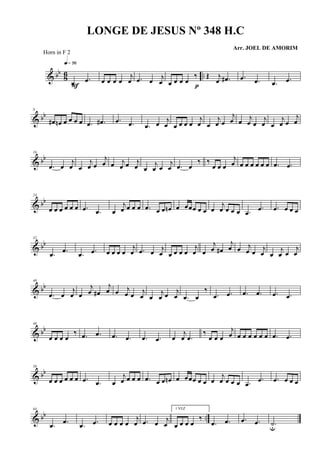& bb
8
6 ..
.œ .œ
q»¶§
F
œ œ œ œ
j
œ .œ œ j
œ œ œ œ œ
‰
p
Œ j
œ .œ# .œ .œ .œ .œ
& bb
8
œ# œn œ œ œ œ .œ .œ# .œ .œ .œ œ
j
œ œ œ œ œ
j
œ œ
j
œ œ
j
œ œ j
œ œ
j
œ œ
j
œ œ
j
œ
& bb
16
.œ œ
j
œ œ
j
œ œ
j
œ œ j
œ œ j
œ œ
j
œ œ
j
œ .œ œ
‰ ‰
œ œ œ
j
œ œ œ œ œ œ œ .œ .œ
& bb
24
œ œ œ œ œ œ .œ .œ œ
j
œ œ œ œ .œ œ œ œn œ œœœ œ œ œ
j
œ œ œ œ .œ
.œ .œ œ œ œ
& bb
32
.œ .œ
.œ .œ œ œ œ œ
j
œ .œ œ
j
œ œ œ œ œ
j
œ œ
j
œ œ#
j
œ œ j
œ œ
j
œ œ
j
œ œ
j
œ
& bb
40
.œ œ
j
œ œ
j
œ œ#
j
œ œ j
œ œ
j
œ œ
j
œ œ
j
œ .œ œ
‰
.œ .œ .œ .œ .œ .œ
& bb
48
œ œ œ œ
‰ .œ .œ .œ .œ .œ .œ œ
j
œ .œ
‰
œ œ œ
j
œ œ œ œ œ œ œ .œ .œ
& bb
56
œ œ œ œ œ œ .œ .œ œ
j
œ œ œ œ .œ œ œ œn œ œœœ œ œ œ
j
œ œ œ œ .œ
.œ .œ œ œ œ
& bb ..
64
.œ .œ
.œ .œ œ œ œ œ
j
œ .œ œ j
œ
1 VEZ
œ œ œ œ
‰
.œ .œ .œ .œ .˙u
LONGE DE JESUS Nº 348 H.C
Arr. JOEL DE AMORIM
Horn in F 2
 