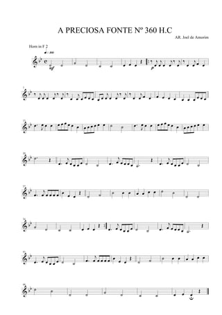 & bb c ..
˙ ˙
q»¡ºº
F
˙ ˙ ˙ ˙ œ œ œ
Œ ‰ j
œ
j
œ œ
j
œ
‰ j
œp
‰
œ
j
œ œ œ
& bb
7
‰ j
œ
j
œ œ
j
œ
‰ j
œ
‰
œ
j
œ œ œ œ œ œ œ
j
œ œ
j
œ
‰ j
œ
‰
œ
j
œ œ œ œ œ œ œ œ œ œ œ œ œ
& bb
13
.œ
J
œ œ œ œ œ œ œ œ œ œ œ œ œ œ œ ˙ ˙ .œ
J
œ œ œ œ œ œ œ œ œ œ œ œ œ œ œ
& bb
20
.˙ Œ
.œ
j
œ œ œ œ œ ˙ ˙ .œ
j
œ œ œ œ œ .˙
Œ
.œ
j
œ œ œ œ œ ˙ ˙
& bb
27
.œ
j
œ œ œ œ œ œ
œ œ
Œ
˙ ˙ ˙ œ œ œ œ œ œ ˙ ˙
˙ ˙
& bb ..
34
˙ ˙ ˙ ˙ œ œ œ
Œ
.œ
j
œ œ œ œ œ ˙ ˙ .œ
j
œ œ œ œ œ .˙
Œ
& bb
41
.œ
j
œ œ œ œ œ ˙ ˙ .œ
j
œ œ œ œ œ œ
œ œ
Œ
˙ ˙ ˙ œ œ œ œ œ œ
& bb
48
˙ ˙
˙ ˙ ˙ ˙ ˙ ˙ œ œ œu
Œ
A PRECIOSA FONTE Nº 360 H.C
AR. Joel de Amorim
Horn in F 2
 