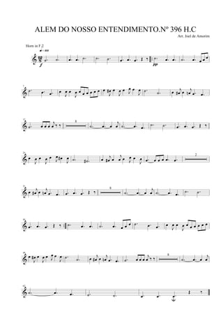& 812 ...˙ .˙
q»¡ºº
f
.œ .œ .˙ .˙ .˙ .œ .œ .œ Œ ‰ .˙ .œ .œ
π
.˙ .œ œ œ œ
&
7
.˙ .œ .œ œ
J
œ œ
J
œ œ œ œ œ œ œ œ
J
œ# œ
J
œ œ J
œ œ
J
œ .˙ .˙ œ j
œ# œ j
œn .œ .œ
&
12
.˙ œ œ œ
j
œ ‰ ‰
8
.˙ .œ œ
j
œ .˙ .œ .œ .˙ .˙ .œ .œ .œ Œ ‰
&
25
œ
J
œ œ
J
œ œ J
œ œ#
J
œ .˙ .˙# œ j
œ# œ
j
œ œ J
œ œ
J
œ .œ œ œ œ .œ .œ
2
&
31
œ j
œ# œ j
œn .œ .œ .œ .œ .œ Œ ‰
8
.˙ .œ œ
j
œ .˙ .œ .œ .˙ .˙
& ..
44
.œ .œ .œ Œ ‰ .˙ .œ .œ .˙ .œ œ œ œ .˙ .œ .œ œ
J
œ œ
J
œ œ œ œ œ œ œ
&
49
œ
J
œ# œ
J
œ œ J
œ œ
J
œ .˙ .˙ œ j
œ# œ j
œn .œ .œ .˙ œ œ œ
j
œ ‰ ‰
8
.˙ .œ œ
j
œ
&
62
.˙ .œ .œ .˙ .˙ .œ .œ .œu
Œ ‰
ALEM DO NOSSO ENTENDIMENTO.Nº 396 H.C
Arr. Joel de Amorim
Horn in F 2
 
