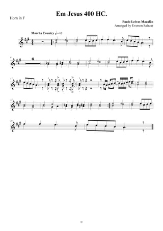 &
###
4
4 ..∑
Marcha Country q = 85
˙ ˙˙ ˙ ˙ œ œ œ œ˙ œ œ œ œ œ œ .œ j
œœ œ .œ
J
œ œ œ œ œ .œ
‰œ œ œ œ .œ
‰
&
##
#6 6
˙n œ œ#˙ œ œ ˙ ˙˙ ˙ ˙ ˙˙ ˙ ˙ œ œ œ œ˙ œ œ œ œ œ œ .œ j
œœ œ .œ
J
œ
&
###17
œ œ œ œ .œ
‰œ œ œ œ .œ
‰
j
œ
. ‰ ≈
.
j
œ
> j
œ
. ‰ ≈
.
j
œ
>
J
œ
. ‰ ≈
.
J
œ
>
J
œ
.
‰ ≈ .J
œ
>
j
œ
. ‰ Œ Ó
J
œ
. ‰ Œ Ó
‰
œ œœ œ œ œ œ œ œ œ .œ
‰
œ œœ œ œ œ œ œ œ œ .œ ˙ ˙˙ ˙
&
##
#
..
22
˙ ˙˙ ˙ ˙ ˙˙ œ œ œn œ œ œ#œ œ œ œ# ˙ ˙˙ ˙ ˙ ˙˙ ˙ ˙ œ œ œ œ˙ œ œ œ œ
&
##
#28
œ œ .œ j
œœ œ .œ
J
œ œ œ œ œ .œ
‰œ œ œ œ .œ
‰
Em Jesus 400 HC.
Paulo Leivas Macalão
©
Horn in F
Arranged by Everson Salazar
 