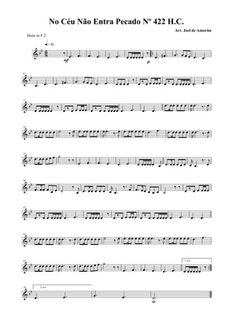 & bb
8
6 ..‰
q»¶™
F
.œ .œ .œ .œ .œ .œ œ œœœœœ
‰
p
.œ .œ# .œ œ œ œ .œ .œ
& bb
9
.œ .œ .œ .œ# .œ œ œ œ .œ .œ œ œ œ œ
‰
œ ‰ œ œ œœœ œ ‰ œ œ œœœœ .œ .œ
& bb
17
œ œœœœœ
‰
œ ‰ œ œ œœœ œ ‰ œ œ œœœœ .œ .œ .œ .œ
.œ œœ œ œ œ
R
œ .œ ‰. J
œ
& bb
24
.œ œœ œ œ œ ˙ ‰ J
œ .œ œœ œ œ œ
R
œ .œ ‰. J
œ .œ œœ œ œ œ .œ .œ .œ œœ œ œ œ
R
œ .œ ‰. J
œ
& bb
32
.œ œœ œ œ œ ˙
‰ ‰ .œ .œ .œ .œ .œ .œ œ œœœœœ j
œ .œ œœ œ œ œ
r
œ .œ
‰. j
œ
& bb
40
.œ œœ œ œ œ ˙
‰ j
œ .œ œœ œ œ œ
r
œ .œ
‰. j
œ .œ œœ œ œ œ ˙
‰ ‰
œ ‰ œ œ œœœ
& bb
47
œ ‰ œ œ œœœœ .œ .œ œ œœœœœ
‰
œ ‰ œ œ œœœ œ ‰ œ œ œœœœ .œ .œ .œ .œ
& bb
54
.œ œœ œ œ œ
R
œ .œ ‰. J
œ .œ œœ œ œ œ ˙ ‰ J
œ .œ œœ œ œ œ
R
œ .œ ‰. J
œ .œ œœ œ œ œ .œ .œ
& bb ..
62
.œ œœ œ œ œ
R
œ .œ ‰. J
œ .œ œœ œ œ œ ˙
‰ ‰ .œ .œ .œ .œ .œ .œ
1 vez
œ œœœœœ
‰
& bb
70 2 vez
.œ .œ .œ .œ .˙u
No Céu Não Entra Pecado Nº 422 H.C.
Arr. Joel de Amorim
Horn in F 2
 
