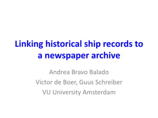 Linking historical ship records to 
a newspaper archive 
Andrea Bravo Balado 
Victor de Boer, Guus Schreiber 
VU University Amsterdam 
 