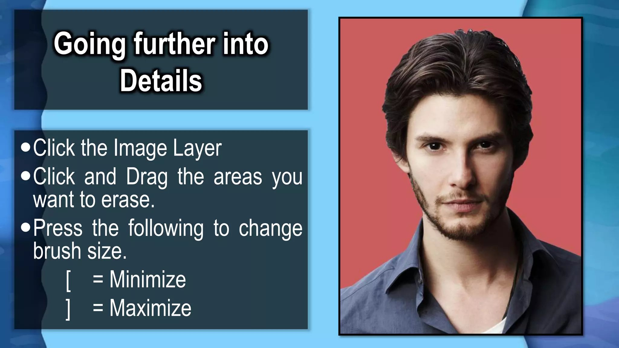 Going further into
Details
Click the Image Layer
Click and Drag the areas you
want to erase.
Press the following to change
brush size.
[ = Minimize
] = Maximize
 