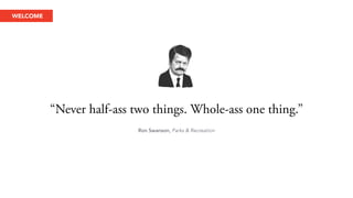 “Never half-ass two things. Whole-ass one thing.” 
Ron Swanson, Parks & Recreation 
WELCOME 
 