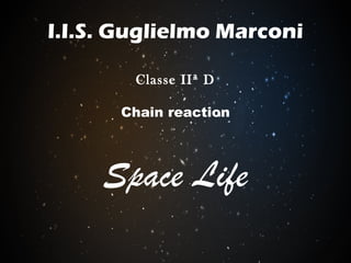 I.I.S. Guglielmo Marconi
Chain reaction
Space Life
Classe IIª D
 