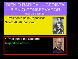 BIENIO RADICAL – CEDISTA BIENIO CONSERVADOR (nov-33 a feb-36) Presidente de la República: Niceto Alcalá Zamora. Presidente del Gobierno: Alejandro Lerroux. 