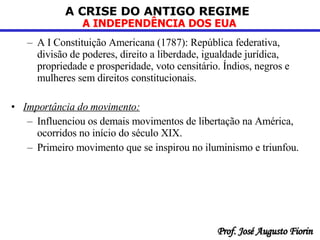A I Constituição Americana (1787): República federativa, divisão de poderes, direito a liberdade, igualdade jurídica, propriedade e prosperidade, voto censitário. Índios, negros e mulheres sem direitos constitucionais. Importância do movimento: Influenciou os demais movimentos de libertação na América, ocorridos no início do século XIX. Primeiro movimento que se inspirou no iluminismo e triunfou.  