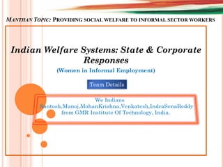 MANTHAN TOPIC: PROVIDING SOCIAL WELFARE TO INFORMAL SECTOR WORKERS
Indian Welfare Systems: State & Corporate
Responses
(Women in Informal Employment)
Team Details
 