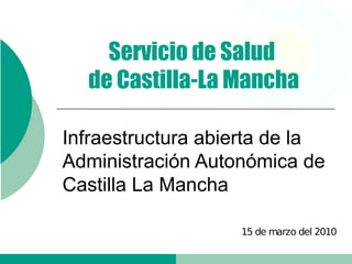 Servicio de Salud
  de Castilla-La Mancha

Infraestructura abierta de la
Administración Autonómica de
Castilla La Mancha

                   15 de marzo del 2010
 