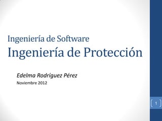 Ingeniería de Software
Ingeniería de Protección
  Edelma Rodríguez Pérez
  Noviembre 2012



                           1
 
