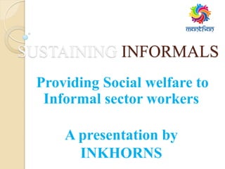 SUSTAINING INFORMALS
Providing Social welfare to
Informal sector workers
A presentation by
INKHORNS
 