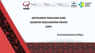 INSTRUMEN PENILAIAN KARS
SASARAN KESELAMATAN PASIEN
(SKP)
Dr.dr.Sutoto,M.Kes,FISQua
 