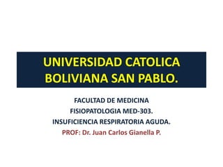 UNIVERSIDAD CATOLICA
BOLIVIANA SAN PABLO.
       FACULTAD DE MEDICINA
      FISIOPATOLOGIA MED-303.
 INSUFICIENCIA RESPIRATORIA AGUDA.
    PROF: Dr. Juan Carlos Gianella P.
 