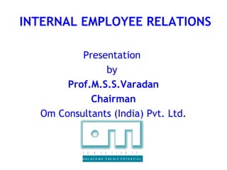 INTERNAL EMPLOYEE RELATIONS

          Presentation
               by
       Prof.M.S.S.Varadan
            Chairman
  Om Consultants (India) Pvt. Ltd.


           C   O   N     S    U   L   T   A   N   T   S

           U N L O C K IN G   P EO PL E P O T E N T I A L
 