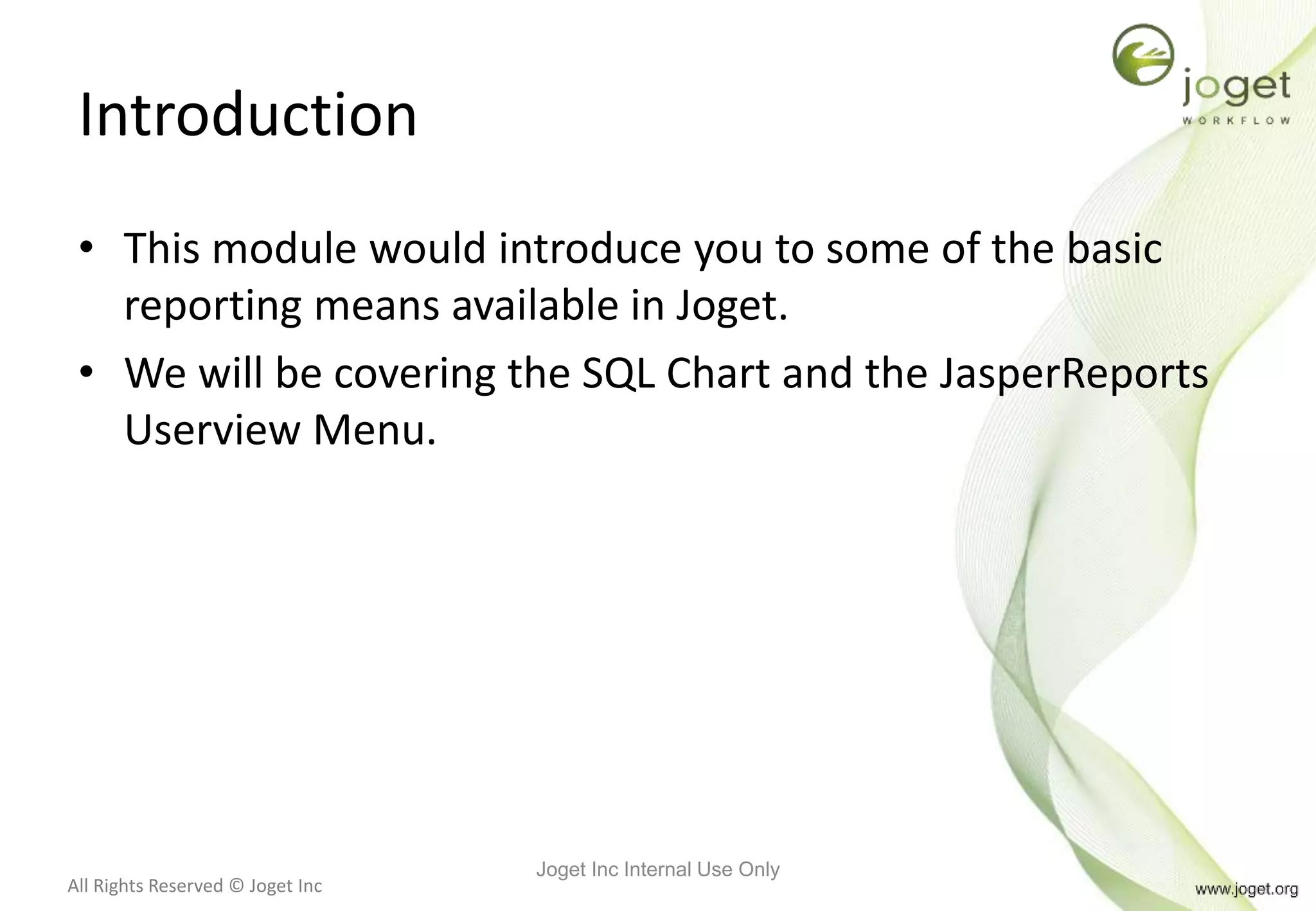 All Rights Reserved © Joget Inc
Introduction
• This module would introduce you to some of the basic
reporting means available in Joget.
• We will be covering the SQL Chart and the JasperReports
Userview Menu.
Joget Inc Internal Use Only
 