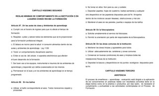 b. No fumar en ellos. Son para su uso y cuidado
                         CAPITULO VIGESIMO SEGUNDO                          c. Depositar papeles, hojas de cuaderno, toallas sanitarias y cualquier

                                                                            otro desperdicio en las papeleras dispuestas para tal fin. Arrojarlos
     REGLAS MINIMAS DE COMPORTAMIENTO EN LA INSTITUCIÓN O EN
               LUGARES DONDE RECIBE LA FORMACIÓN                            dentro de los inodoros causan desaseo, obstrucciones y mal olor

                                                                            d. Mantener el aseo en las paredes, puertas o espejos de los baños
Artículo 57. En las aulas de clase y Ambientes de aprendizaje

a. Cumplir con el horario de ingreso para que no afecte el tiempo de        Artículo 59 En la fotocopiadora
formación.                                                                  a. Solicitar amablemente el servicio de fotocopias.
b. Respetar, cuidar y valorar todos los elementos que se le proporcionan    b. Permitir la orientación por parte del responsable de la fotocopiadora.
para la formación profesional integral.

c. El tabaco es nocivo para la salud. ni consumir alimentos dentro de las   Artículo 60. En las áreas comunes de la Institución

aulas y ambientes de aprendizaje. Ley 1109                                  a. Mantener las áreas limpias y agradables para todos.

d. Tener un comportamiento disciplinario asertivo                           b. Utilizar adecuadamente las, carteleras y zonas comunes.

e. Evitar el uso de del celular, ni aparatos electrónicos que afecten       c. Conservar en buenas condiciones de aseo y limpieza todas las

el buen desarrollo de la formación.                                         instalaciones físicas de la Institución.

f. Dar buen uso a los equipos, instrumental e insumos de los ambientes de   d. Depositar la basura y desperdicios en los puntos ecológicos dispuestos para

aprendizaje y responder por daños ocasionados en los mismos.                tal fin.

g. Permanecer en el aula y en los ambientes de aprendizaje en el tiempo                              CAPITULO VIGESIMO TERCERO

programado.                                                                                                      ASISTENCIA

                                                                            El proceso de enseñanza – aprendizaje - evaluación está dirigido a la aplicación
Artículo 58. En los baños                                                   de los conocimientos en prácticas reales con resultados concretos tanto en la
                                                                            etapa lectiva como en la práctica o productiva, por esa razón, es necesario el
                                                                            cumplimiento y puntualidad a las actividades contempladas en el Proceso de
a. Utilizar el baño correspondiente al sexo. Todos merecemos respeto y      Formación.
   privacidad.
 
