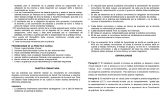facilitado para el desarrollo de la práctica clínica es responsable de la         2. Es requisito para aprobar la práctica comunitaria la presentación del proyecto
    utilización de los mismos y debe responder por cualquier daño o deterioro            comunitario. Se debe realizar una planeación de cada una de las actividades
    ocasionados en su uso.                                                               comunitarias, seleccionando un grupo o grupos de edades determinadas para
11. Una vez finalizada la práctica se deberá organizar y asear el área de trabajo,       realizarla.
    además evacuar los residuos en su respectivo recipiente. Posteriormente se        3. El sitio de desarrollo de la práctica comunitaria es obligación del estudiante
    debe realizar entrega del área de trabajo al docente encargado, que éste a su        conseguirlo y realizar el contacto para la ejecución del proyecto de práctica.
    vez realizará el control del ambiente con la auxiliar.                            4. La duración de la práctica será establecida por la institución y se le dará a
12. El estudiante está en la obligación de reportar todo accidente o complicación        conocer al estudiante en la inducción.
    al docente y a la coordinación de prácticas y proceder tal como lo indica la
    póliza de riesgos contra accidentes biológicos.                                   5. Cada Salida comunitaria o trabajo de campo es evaluada por el docente
13. El estudiante que requiera cambio de la jornada asignada para práctica clínica       mediante un instrumento de evaluación
    deberá solicitarla por escrito con el respaldo de su causa (carta laboral,        6. Cada estudiante deberá llevar su carpeta de evidencias.
    obligaciones, entre otras) y esta será evaluada por el coordinador de             7. El trabajo en equipo es indispensable para aprobar la práctica comunitaria.
    prácticas, teniendo en cuenta para ello la programación de la práctica clínica.   8. El día que asisten a comunitaria, también se es obligatoria la asistencia al
14. La puerta del Consultorio debe procurar mantenerse cerrada para la                   sitio de práctica externa en horario contrario.
    privacidad de la atención.
15. Tener los equipos necesarios para la práctica.                                    9. Para la evaluación de la Unidad de Aprendizaje se tendrá en cuenta que el
                                                                                         60% son las salidas comunitarias; en éstas el docente al evaluar tiene en
PROHIBICIONES EN LA PRÁCTICA CLINICA                                                     cuenta el trabajo individual y el trabajo en grupo y el otro 40 % corresponde
1. Comer, ingerir bebidas o fumar.                                                       al trabajo comunitario, o sea la recopilación de todas las visitas realizadas.
2. Sentarse sobre las mesas o poner los pies sobre las sillas.                           (Estas se deben entregar en forma física y en medio magnético).
3. Hacer actividades diferentes a los de la práctica.
4. Utilizar radios, ipod o cualquier dispositivo para escuchar música.                                               GENERALIDADES
5. Atender teléfonos celulares (Deberán estar apagados o en silencio).
6. Recibir visitas de personas ajenas a las prácticas.
7. Entrar a la práctica sin los instrumentos y/o materiales requeridos.
                                                                                      Parágrafo 1: El estudiante durante el proceso de práctica no adquiere ningún
                                                                                      vínculo laboral ni con la empresa ni con el Instituto Colombiano de Capacitación
                           PRÁCTICA COMUNITARIA                                       Técnica - ICCT , ni estas con los estudiantes, ya que se trata sólo de cumplir con
                                                                                      una exigencia académica del proyecto. Para este caso el estudiante mantiene su
Son las prácticas que deberán realizar los estudiantes en comunidades
dirigidas a promover acciones preventivas de Salud Oral individual y colectiva        estatus de estudiante de la institución donde aparece registrado.
a la persona y comunidad en la promoción y prevención de la salud oral. Para
                                                                                      Parágrafo 2: El estudiante que sin causa justa no acepte la práctica asignada por
ello deberá visitar instituciones en las cuales se dicten charlas atendiendo a
diferentes poblaciones                                                                la Institución (ICCT) o sea retirado de éste por su comportamiento, queda bajo
                                                                                      su responsabilidad la consecución de la misma. La empresa (centro de práctica)
DEBERES                                                                               seleccionada por el estudiante es sometida a la aprobación de la Coordinación
1. La asistencia a la Práctica comunitaria es obligatoria. Con el 25% de faltas de
   asistencia se cancela la práctica.                                                 de prácticas de la institución.
 
