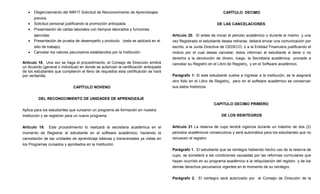 •   Diligenciamiento del IMR17 Solicitud de Reconocimiento de Aprendizajes                                       CAPÍTULO DECIMO
       previos.
   •   Solicitud personal justificando la promoción anticipada.                                                 DE LAS CANCELACIONES
   •   Presentación de cartas laborales con tiempos laborados y funciones
       ejercidas                                                                      Artículo 20. Sí antes de iniciar el periodo académico o durante el mismo y una
   •   Presentación de prueba de desempeño y producto. (esta se aplicará en el        vez Registrado el estudiante desea retirarse, deberá enviar una comunicación por
       sitio de trabajo).                                                             escrito, a la Junta Directiva de CEDECO; o a la Entidad Financiera justificando el
   •   Cancelar los valores pecuniarios establecidos por la Institución.              motivo por el cual desea cancelar; éstos informan al estudiante si tiene o no
                                                                                      derecho a la devolución de dinero, luego, la Secretaria académica procede a
Artículo 18. Una vez se haga el procedimiento, el Consejo de Dirección emitirá        cancelar su Registro en el Libro de Registro, y en el Software académico.
un Acuerdo (general o individual) en donde se autorizan la certificación anticipada
de los estudiantes que cumplieron el lleno de requisitos esta certificación se hará
por ventanilla.                                                                       Parágrafo 1: Si este estudiante vuelve a ingresar a la institución, se le asignará
                                                                                      otro folio en el Libro de Registro, pero en el software académico se conservan
                              CAPÍTULO NOVENO                                         sus datos históricos


         DEL RECONOCIMIENTO DE UNIDADES DE APRENDIZAJE
                                                                                                              CAPITULO DECIMO PRIMERO
Aplica para los estudiantes que cursaron un programa de formación en nuestra
Institución y se registran para un nuevo programa.                                                                 DE LOS REINTEGROS


Artículo 19. Este procedimiento lo realizará la secretaria académica en el            Artículo 21 La reserva de cupo tendrá vigencia durante un máximo de dos (2)
momento de Registrar al estudiante en el software académico; haciendo la              periodos académicos consecutivos y será automática para los estudiantes que no
cancelación de las unidades de aprendizaje básicas y transversales ya vistas en       renueven el registro.
los Programas cursados y aprobados en la Institución.
                                                                                      Parágrafo 1. El estudiante que se reintegre habiendo hecho uso de la reserva de
                                                                                      cupo, se someterá a las condiciones causadas por las reformas curriculares que
                                                                                      hayan ocurrido en su programa académico a la reliquidación del registro y de los
                                                                                      demás derechos pecuniarios vigentes en el momento de su reintegro.


                                                                                      Parágrafo 2. El reintegro será autorizado por el Consejo de Dirección de la
 