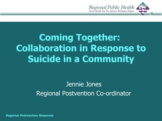Coming Together:
      Collaboration in Response to
        Suicide in a Community

                            Jennie Jones
                  Regional Postvention Co-ordinator


Regional Postvention Response
 