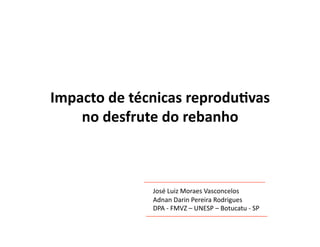 Impacto	
  de	
  técnicas	
  reprodu1vas	
  
    no	
  desfrute	
  do	
  rebanho	
  



                    José	
  Luiz	
  Moraes	
  Vasconcelos	
  
                    Adnan	
  Darin	
  Pereira	
  Rodrigues	
  
                    DPA	
  -­‐	
  FMVZ	
  –	
  UNESP	
  –	
  Botucatu	
  -­‐	
  SP	
  
 