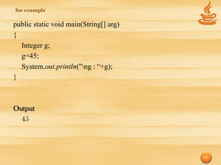 for example


public static void main(String[] arg)
{
  Integer g;
  g=45;
  System.out.println("ng : “+g);
}



Output
  45




                                        16
 