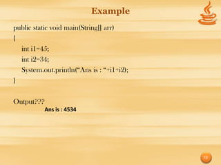 Example
public static void main(String[] arr)
{
  int i1=45;
  int i2=34;
  System.out.println(“Ans is : “+i1+i2);
}

Output???
          Ans is : 4534




                                           19
 